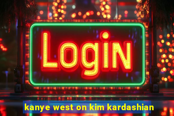 kanye west on kim kardashian