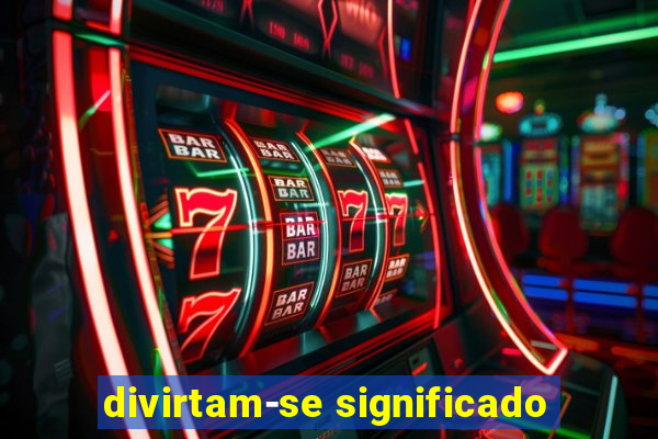 divirtam-se significado