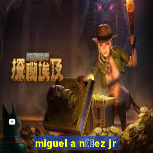 miguel a n煤帽ez jr