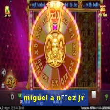 miguel a n煤帽ez jr