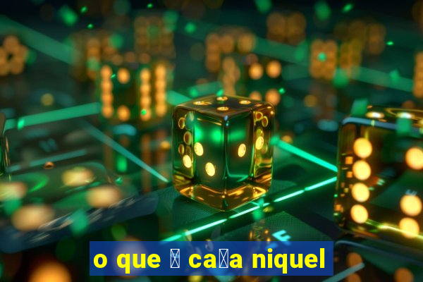 o que 茅 ca莽a niquel