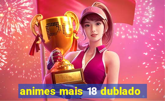 animes mais 18 dublado