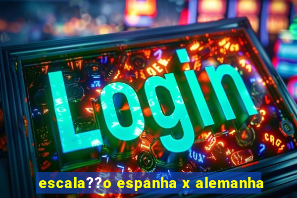 escala??o espanha x alemanha