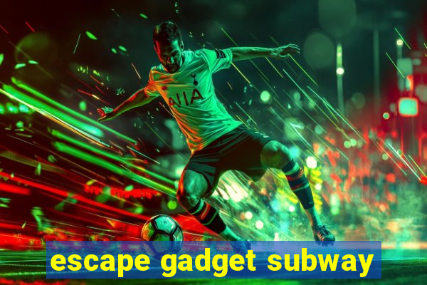 escape gadget subway