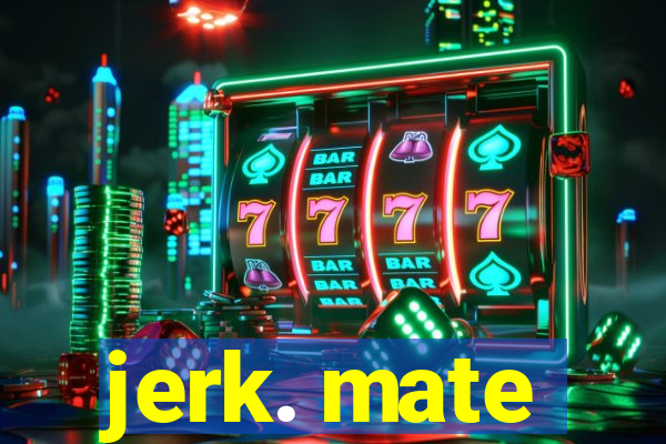 jerk. mate