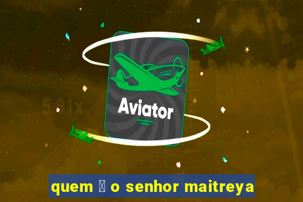 quem 茅 o senhor maitreya