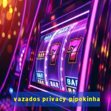 vazados privacy pipokinha