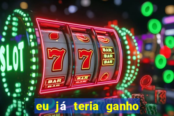 eu já teria ganho na lotofácil