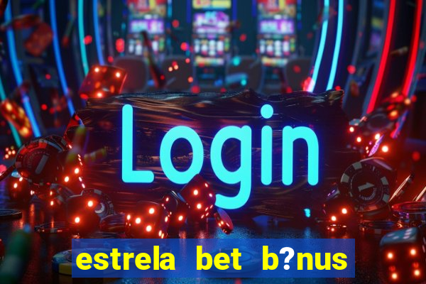 estrela bet b?nus de boas-vindas