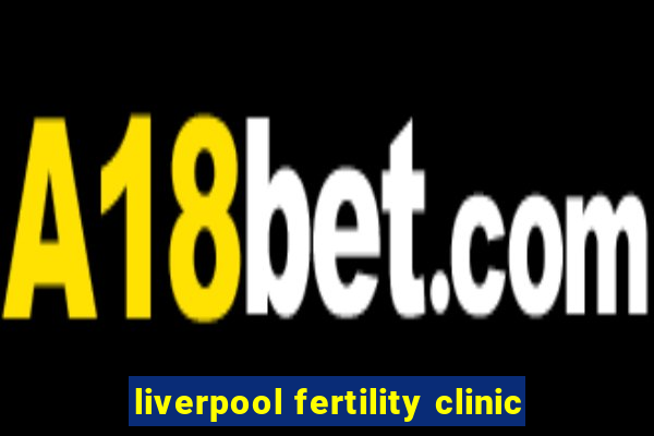 liverpool fertility clinic