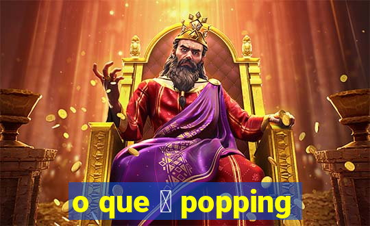 o que 茅 popping