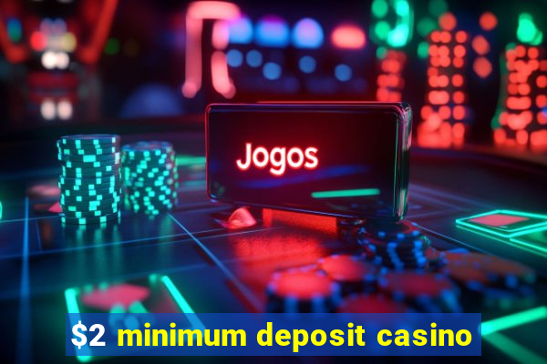 $2 minimum deposit casino