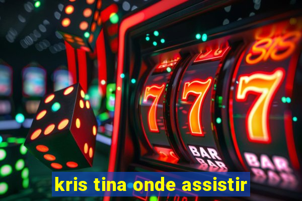 kris tina onde assistir