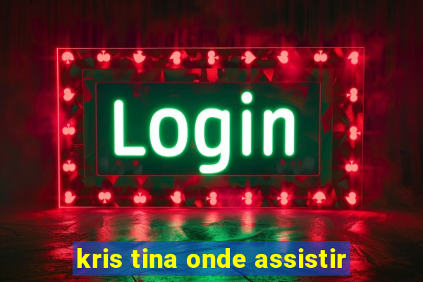 kris tina onde assistir