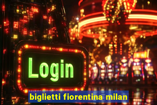 biglietti fiorentina milan