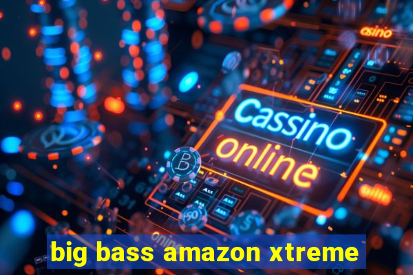 big bass amazon xtreme