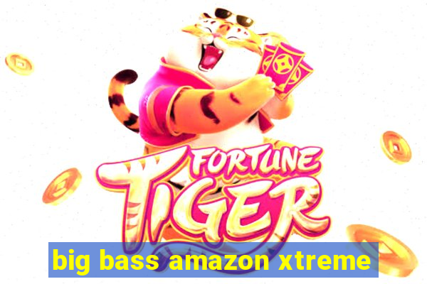 big bass amazon xtreme