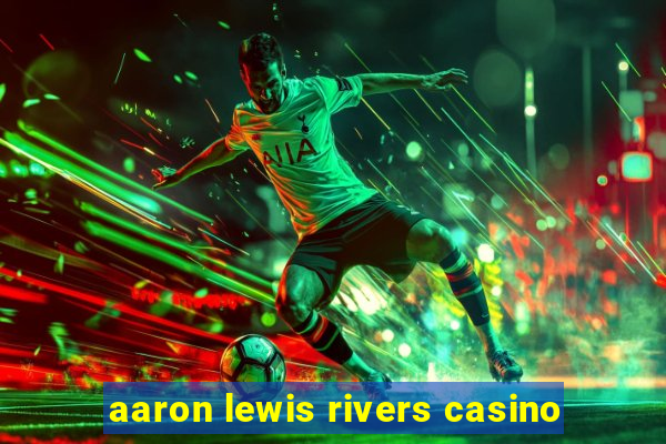 aaron lewis rivers casino