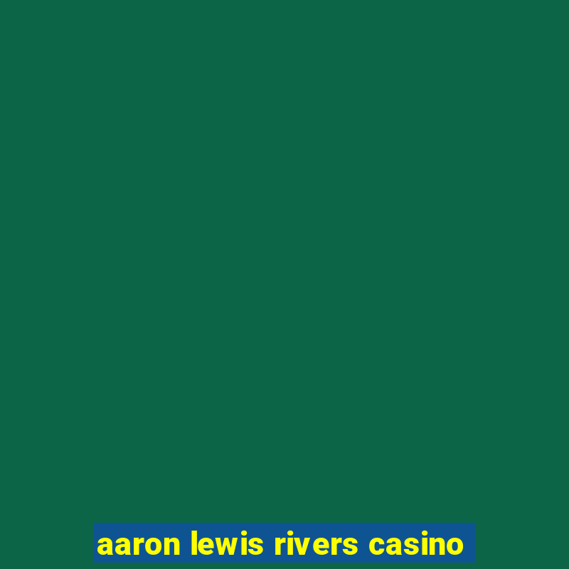 aaron lewis rivers casino