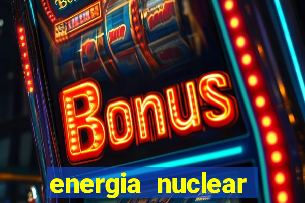 energia nuclear vantagens e desvantagens