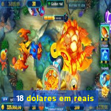 18 dolares em reais