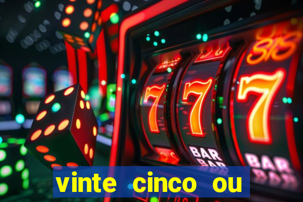 vinte cinco ou vinte e cinco