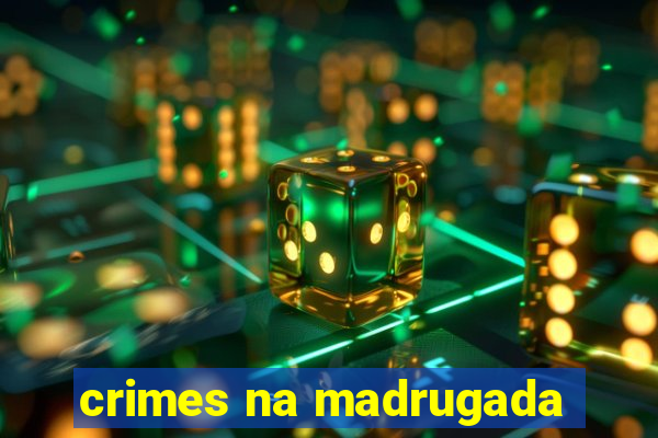 crimes na madrugada