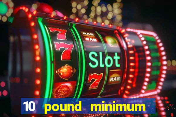 10 pound minimum deposit casino uk