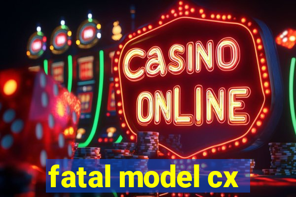 fatal model cx