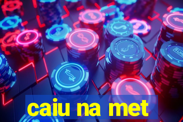 caiu na met