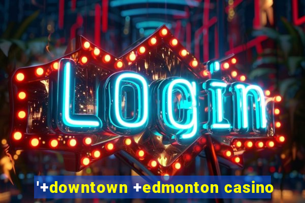 '+downtown +edmonton casino