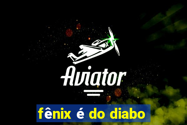 fênix é do diabo