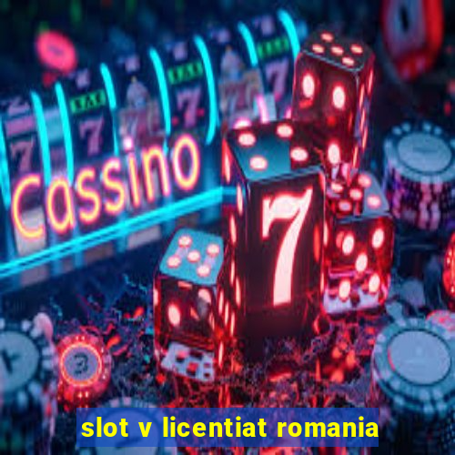 slot v licentiat romania