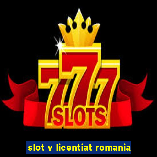 slot v licentiat romania