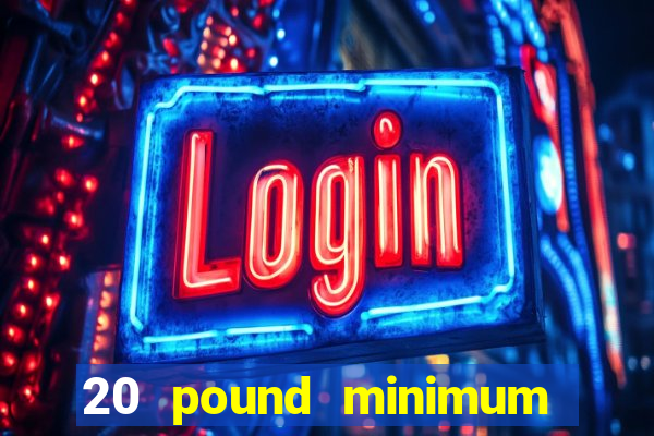 20 pound minimum deposit online casino