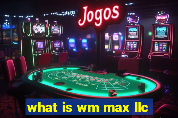 what is wm max llc