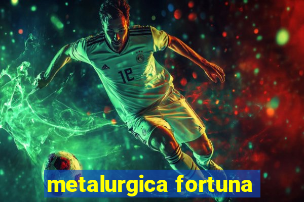 metalurgica fortuna