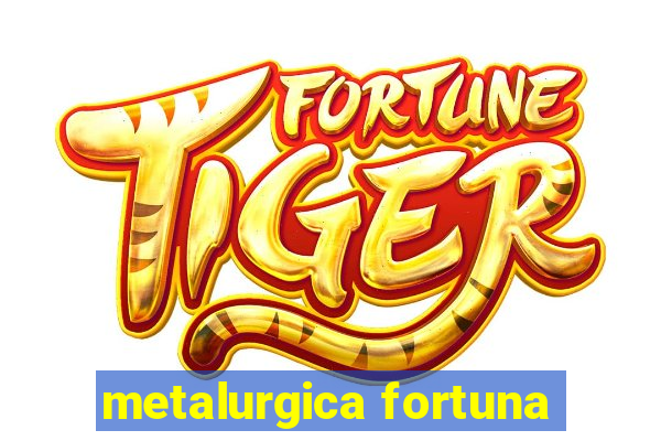 metalurgica fortuna