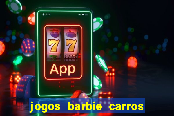 jogos barbie carros suas amigas