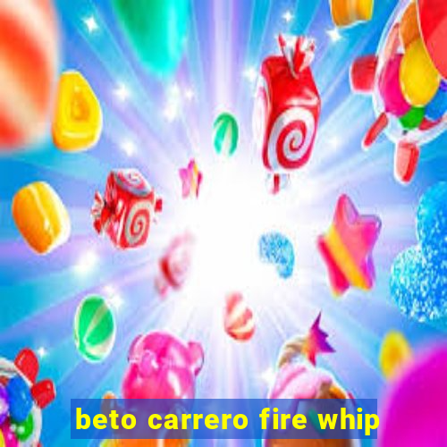 beto carrero fire whip