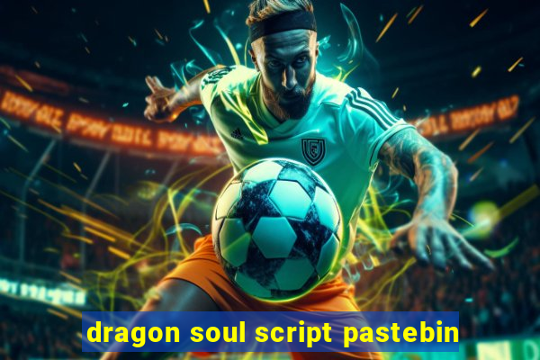 dragon soul script pastebin