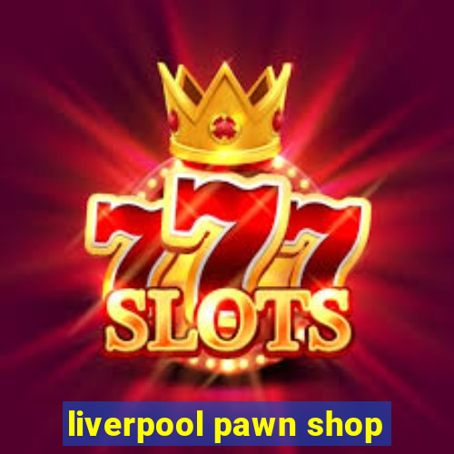 liverpool pawn shop