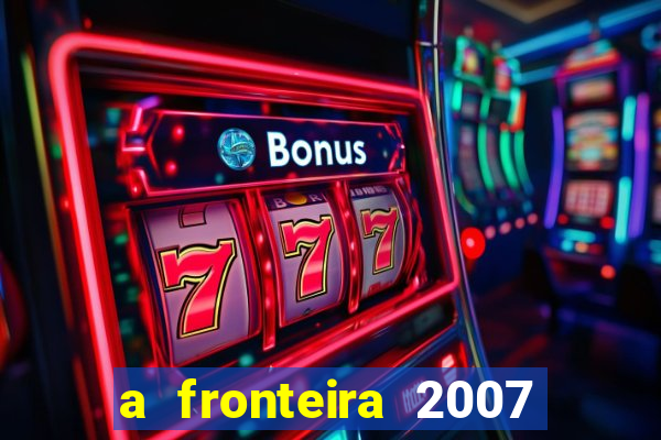 a fronteira 2007 filme completo download