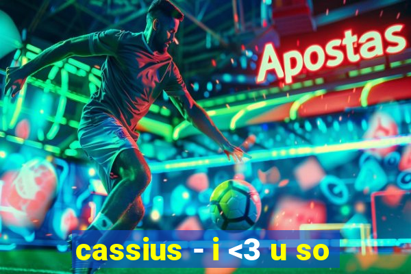 cassius - i <3 u so