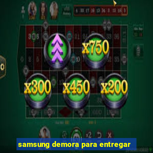 samsung demora para entregar