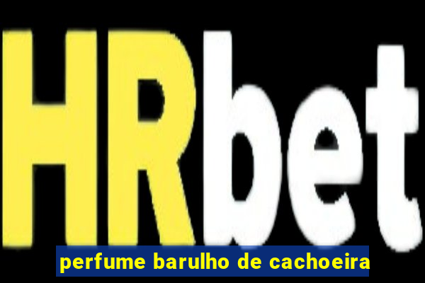 perfume barulho de cachoeira