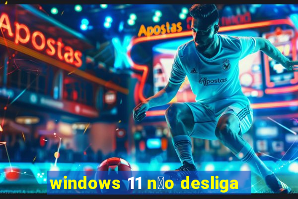 windows 11 n茫o desliga