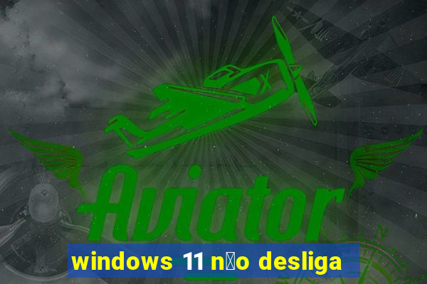 windows 11 n茫o desliga