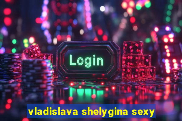 vladislava shelygina sexy