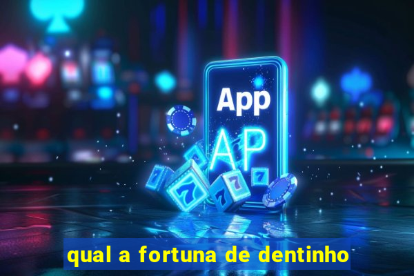 qual a fortuna de dentinho